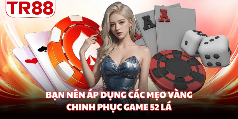 Bạn nên áp dụng các mẹo vàng chinh phục game 52 lá