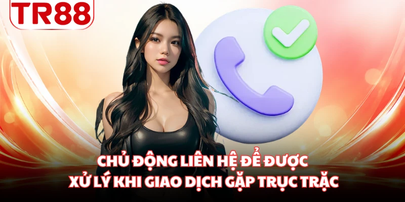 Chủ động liên hệ để được xử lý khi giao dịch gặp trục trặc
