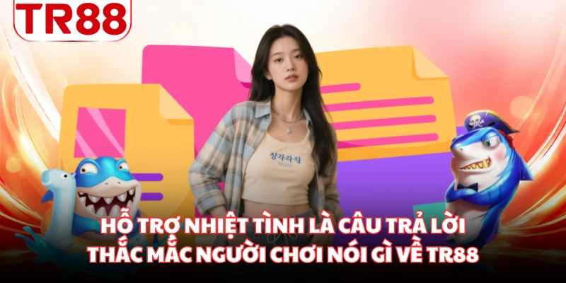 Hỗ trợ nhiệt tình là câu trả lời thắc mắc người chơi nói gì về TR88