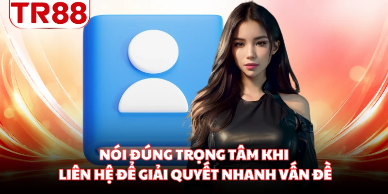 Nói đúng trọng tâm khi liên hệ để giải quyết nhanh vấn đề