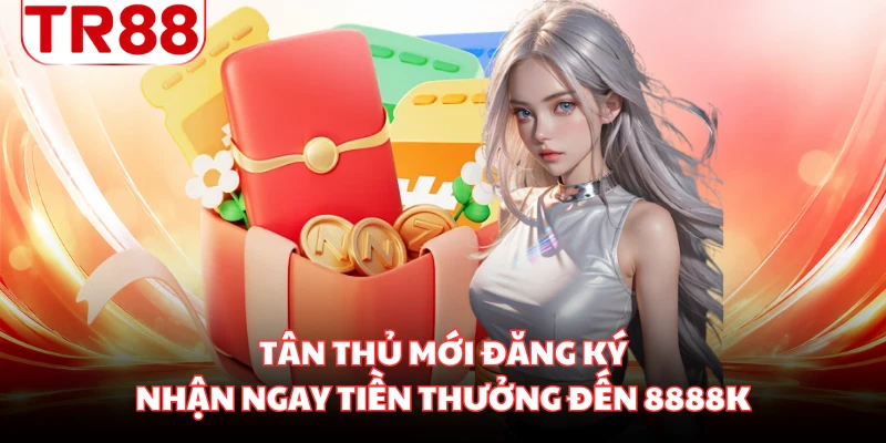 Tân thủ mới đăng ký nhận ngay tiền thưởng đến 8888K
