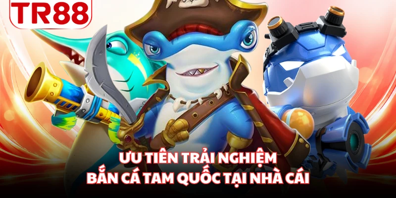 Ưu tiên trải nghiệm bắn cá Tam Quốc tại nhà cái
